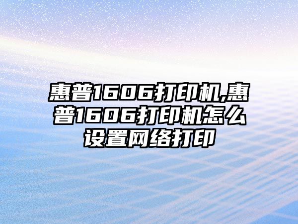 惠普1606打印機(jī),惠普1606打印機(jī)怎么設(shè)置網(wǎng)絡(luò)打印