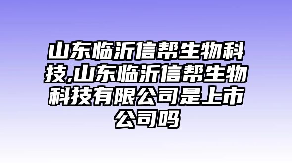 山東臨沂信幫生物科技,山東臨沂信幫生物科技有限公司是上市公司嗎