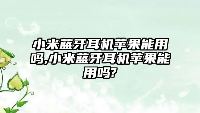 小米藍牙耳機蘋果能用嗎,小米藍牙耳機蘋果能用嗎?