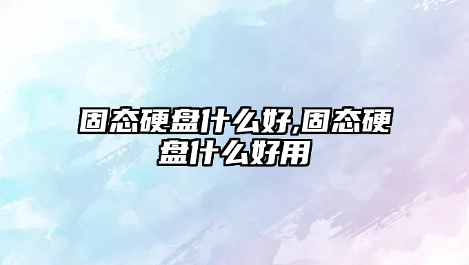 固態硬盤什么好,固態硬盤什么好用