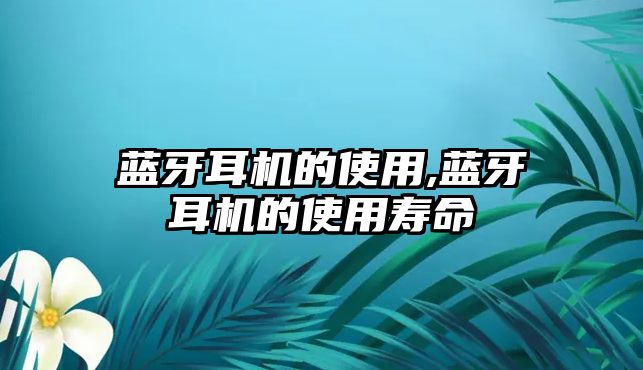 藍牙耳機的使用,藍牙耳機的使用壽命