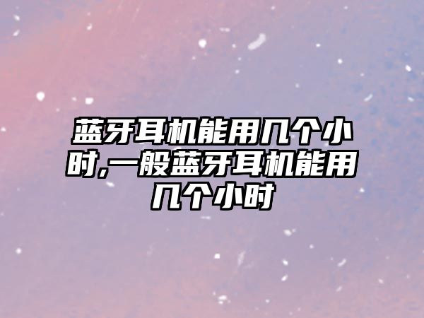 藍(lán)牙耳機(jī)能用幾個小時,一般藍(lán)牙耳機(jī)能用幾個小時