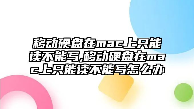 移動硬盤在mac上只能讀不能寫,移動硬盤在mac上只能讀不能寫怎么辦