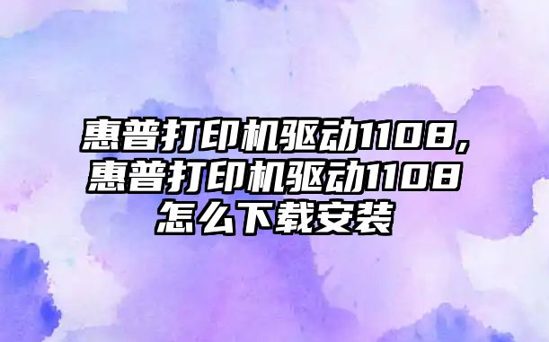 惠普打印機驅動1108,惠普打印機驅動1108怎么下載安裝