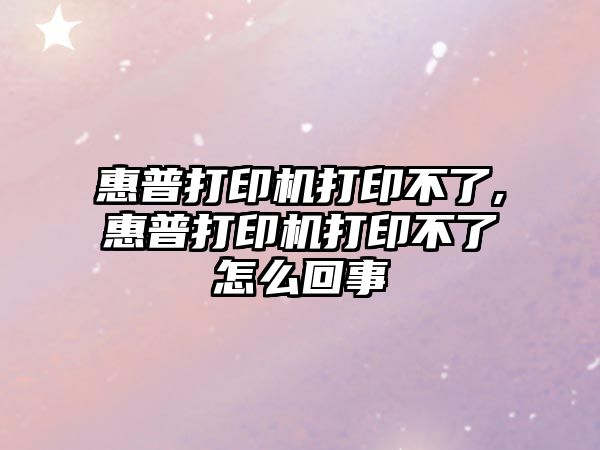 惠普打印機打印不了,惠普打印機打印不了怎么回事