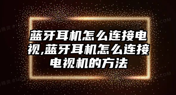 藍牙耳機怎么連接電視,藍牙耳機怎么連接電視機的方法