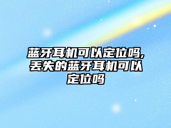 藍(lán)牙耳機可以定位嗎,丟失的藍(lán)牙耳機可以定位嗎