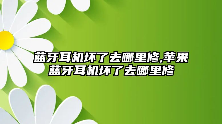 藍(lán)牙耳機壞了去哪里修,蘋果藍(lán)牙耳機壞了去哪里修