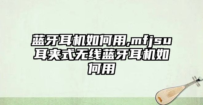 藍牙耳機如何用,mfjsu耳夾式無線藍牙耳機如何用