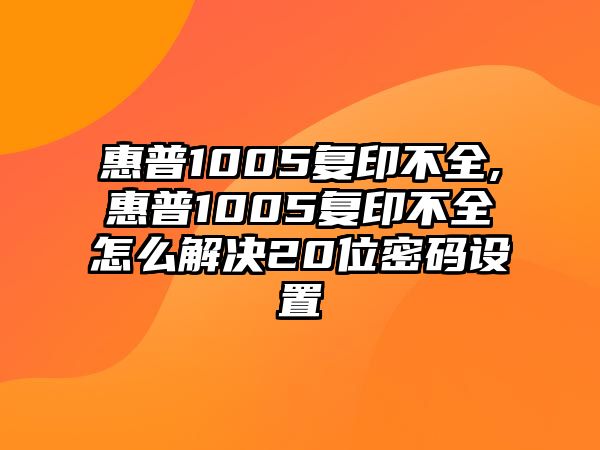 惠普1005復印不全,惠普1005復印不全怎么解決20位密碼設(shè)置