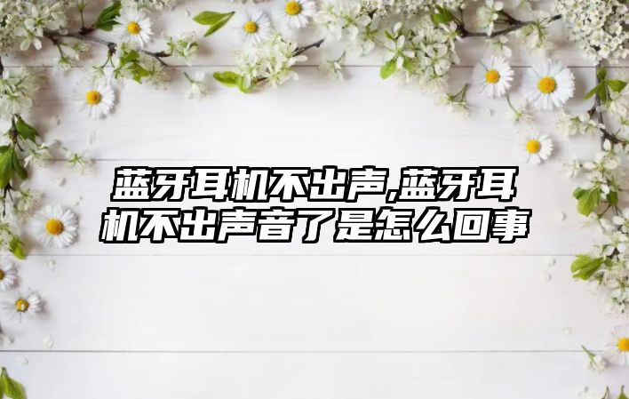 藍(lán)牙耳機不出聲,藍(lán)牙耳機不出聲音了是怎么回事