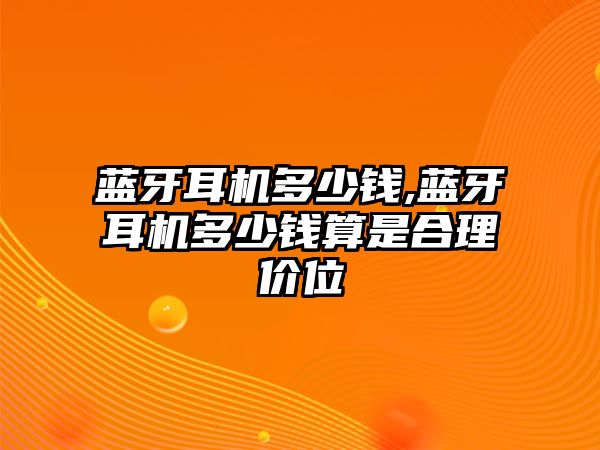 藍(lán)牙耳機(jī)多少錢,藍(lán)牙耳機(jī)多少錢算是合理價位