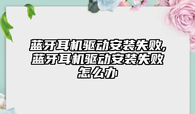 藍牙耳機驅動安裝失敗,藍牙耳機驅動安裝失敗怎么辦