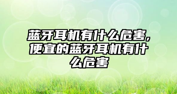 藍牙耳機有什么危害,便宜的藍牙耳機有什么危害