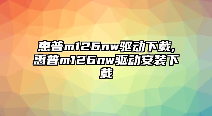 惠普m126nw驅(qū)動下載,惠普m126nw驅(qū)動安裝下載