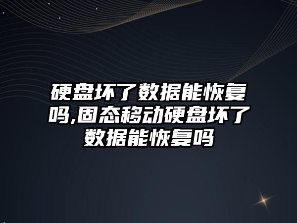 硬盤壞了數據能恢復嗎,固態移動硬盤壞了數據能恢復嗎