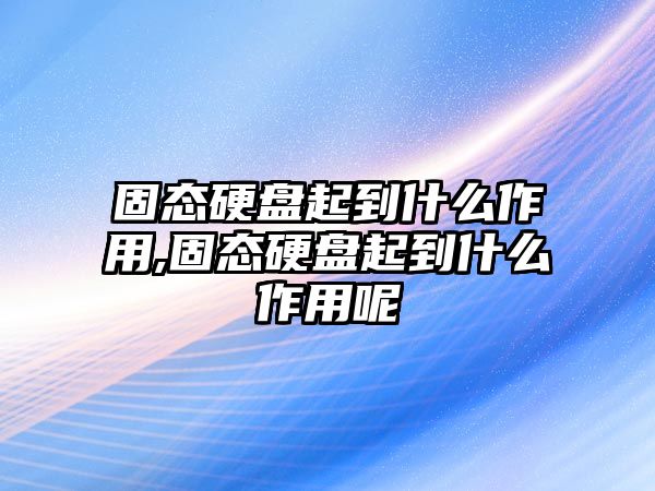 固態硬盤起到什么作用,固態硬盤起到什么作用呢