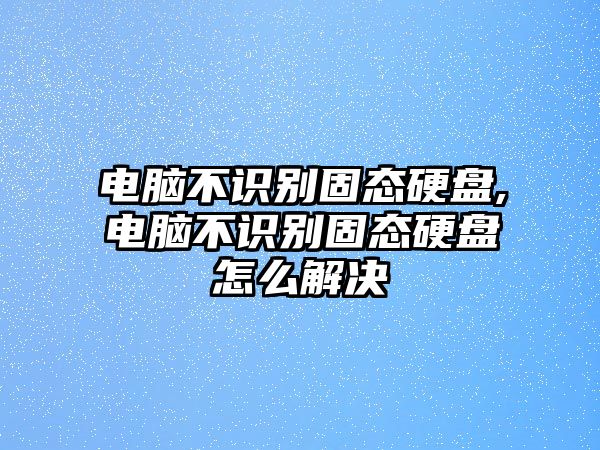 電腦不識別固態硬盤,電腦不識別固態硬盤怎么解決