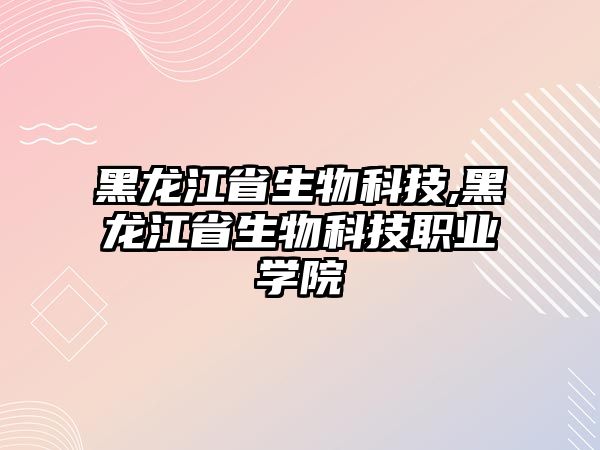 黑龍江省生物科技,黑龍江省生物科技職業學院