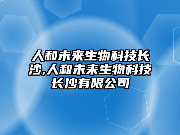 人和未來生物科技長沙,人和未來生物科技長沙有限公司