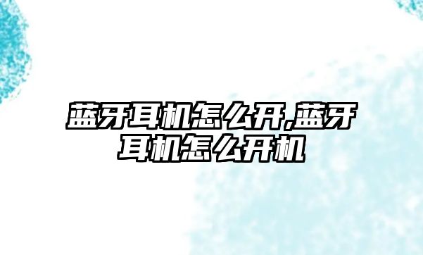 藍(lán)牙耳機怎么開,藍(lán)牙耳機怎么開機