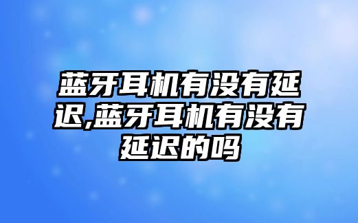 藍牙耳機有沒有延遲,藍牙耳機有沒有延遲的嗎