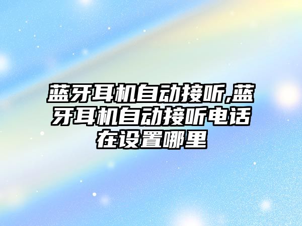 藍牙耳機自動接聽,藍牙耳機自動接聽電話在設置哪里