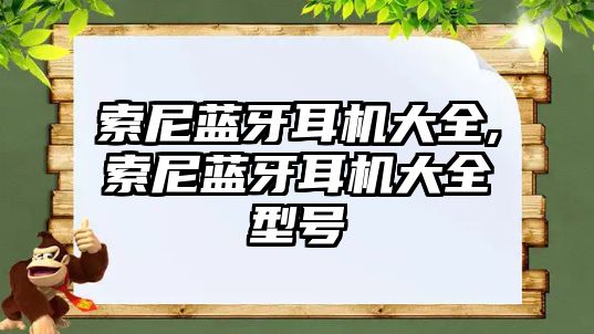 索尼藍牙耳機大全,索尼藍牙耳機大全型號