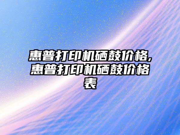 惠普打印機硒鼓價格,惠普打印機硒鼓價格表