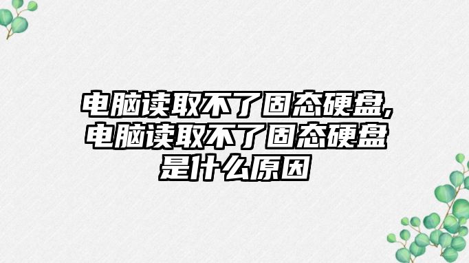 電腦讀取不了固態硬盤,電腦讀取不了固態硬盤是什么原因