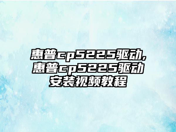 惠普cp5225驅動,惠普cp5225驅動安裝視頻教程