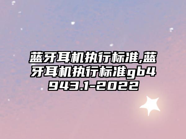 藍牙耳機執行標準,藍牙耳機執行標準gb4943.1-2022