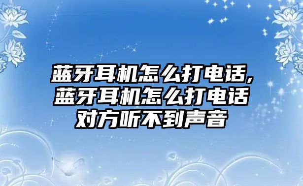 藍牙耳機怎么打電話,藍牙耳機怎么打電話對方聽不到聲音