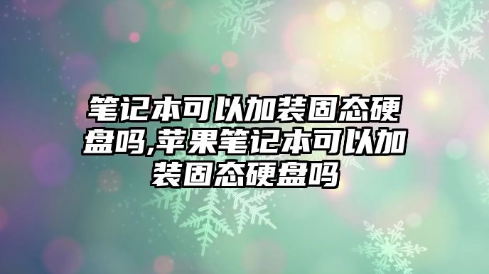 筆記本可以加裝固態(tài)硬盤(pán)嗎,蘋(píng)果筆記本可以加裝固態(tài)硬盤(pán)嗎