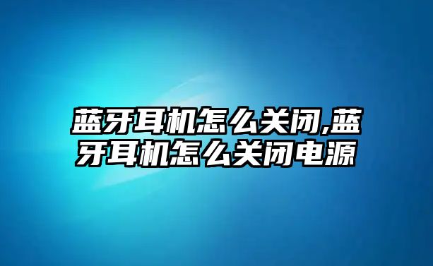 藍牙耳機怎么關閉,藍牙耳機怎么關閉電源