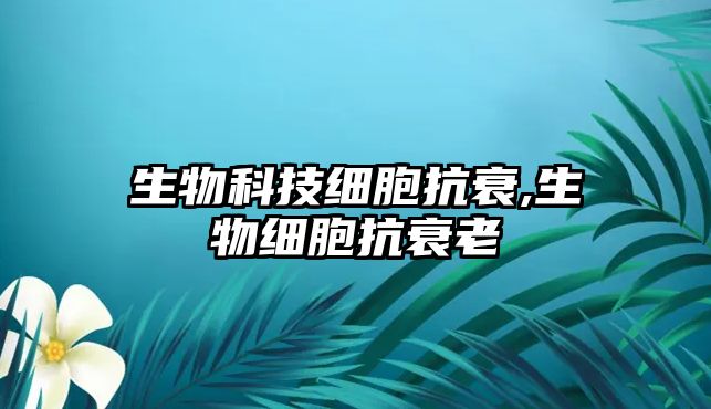 生物科技細胞抗衰,生物細胞抗衰老