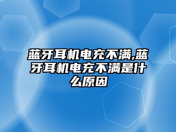 藍牙耳機電充不滿,藍牙耳機電充不滿是什么原因