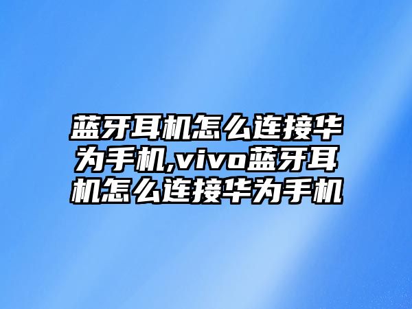 藍牙耳機怎么連接華為手機,vivo藍牙耳機怎么連接華為手機