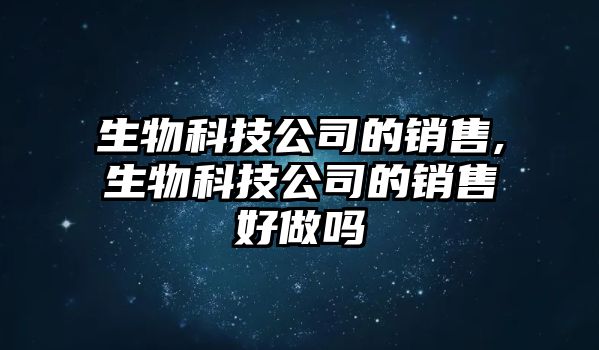 生物科技公司的銷售,生物科技公司的銷售好做嗎