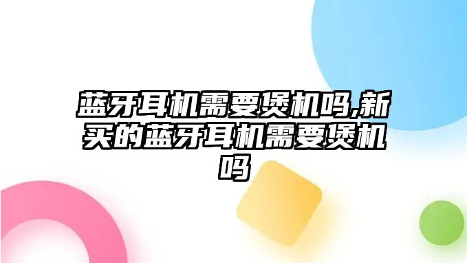 藍牙耳機需要煲機嗎,新買的藍牙耳機需要煲機嗎