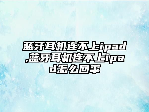 藍(lán)牙耳機連不上ipad,藍(lán)牙耳機連不上ipad怎么回事