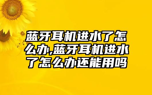 藍(lán)牙耳機(jī)進(jìn)水了怎么辦,藍(lán)牙耳機(jī)進(jìn)水了怎么辦還能用嗎