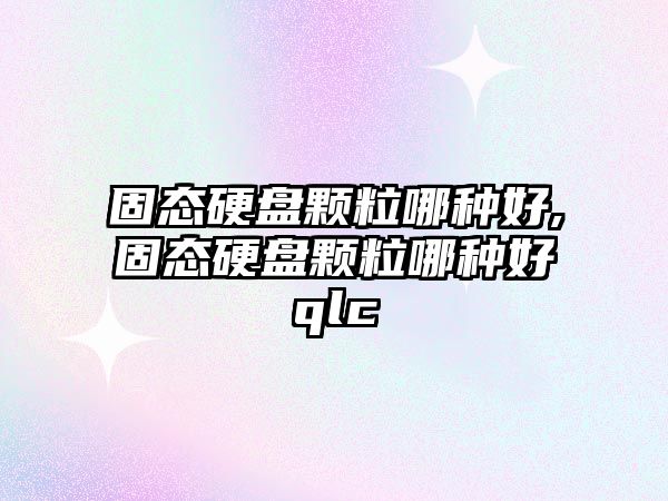 固態硬盤顆粒哪種好,固態硬盤顆粒哪種好qlc