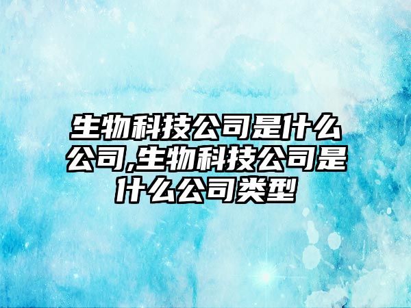 生物科技公司是什么公司,生物科技公司是什么公司類型