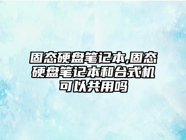 固態硬盤筆記本,固態硬盤筆記本和臺式機可以共用嗎