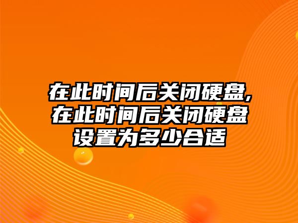 在此時間后關閉硬盤,在此時間后關閉硬盤設置為多少合適