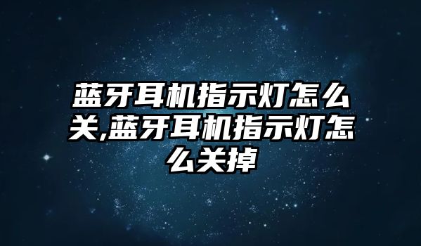 藍牙耳機指示燈怎么關,藍牙耳機指示燈怎么關掉