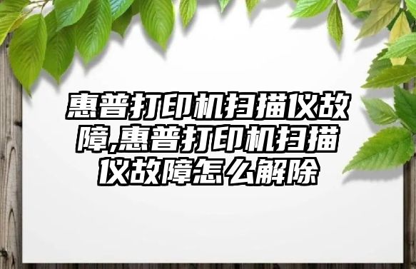 惠普打印機掃描儀故障,惠普打印機掃描儀故障怎么解除