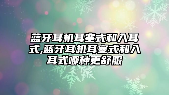 藍牙耳機耳塞式和入耳式,藍牙耳機耳塞式和入耳式哪種更舒服