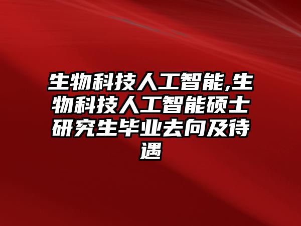 生物科技人工智能,生物科技人工智能碩士研究生畢業去向及待遇